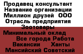 Продавец-консультант › Название организации ­ Миллион друзей, ООО › Отрасль предприятия ­ Зоотовары › Минимальный оклад ­ 35 000 - Все города Работа » Вакансии   . Ханты-Мансийский,Советский г.